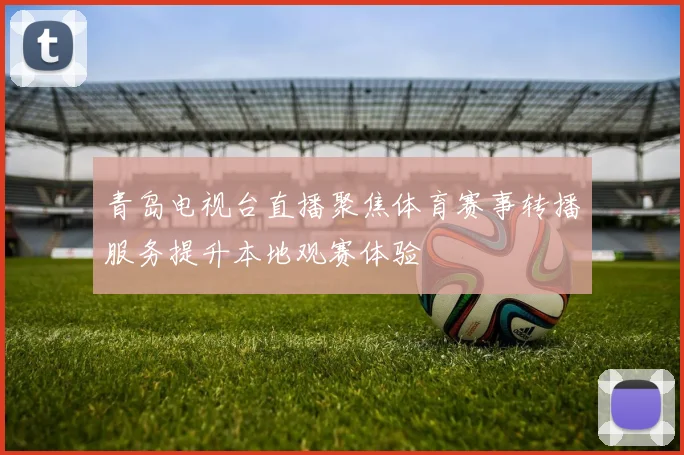 青岛电视台直播聚焦体育赛事转播服务提升本地观赛体验