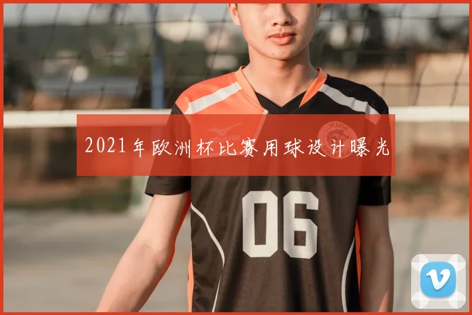 2021年欧洲杯比赛用球设计曝光