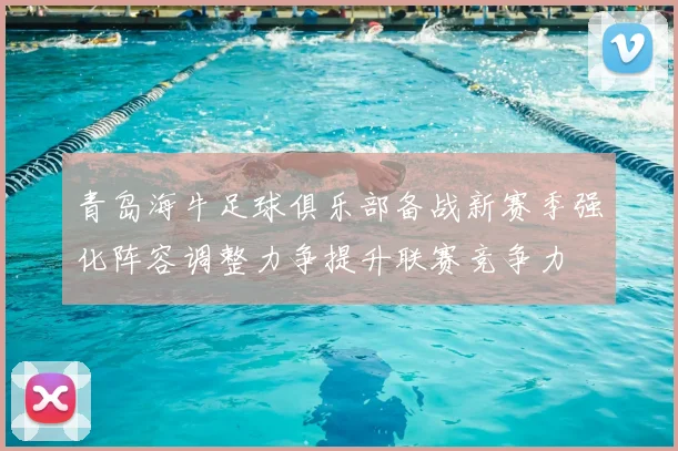 青岛海牛足球俱乐部备战新赛季强化阵容调整力争提升联赛竞争力