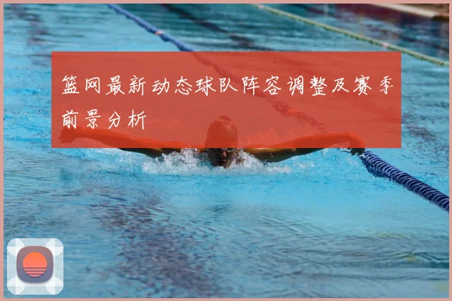 篮网最新动态球队阵容调整及赛季前景分析