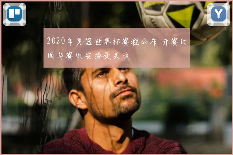 2020年男篮世界杯赛程公布 开赛时间与赛制安排受关注