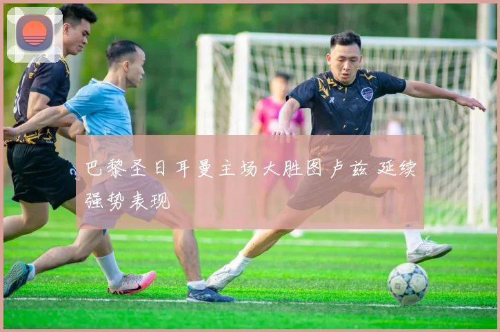巴黎圣日耳曼主场大胜图卢兹 延续强势表现