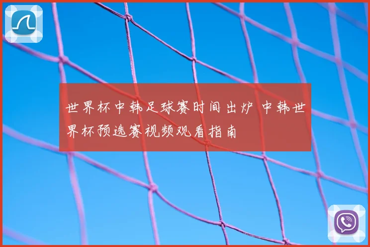 世界杯中韩足球赛时间出炉 中韩世界杯预选赛视频观看指南