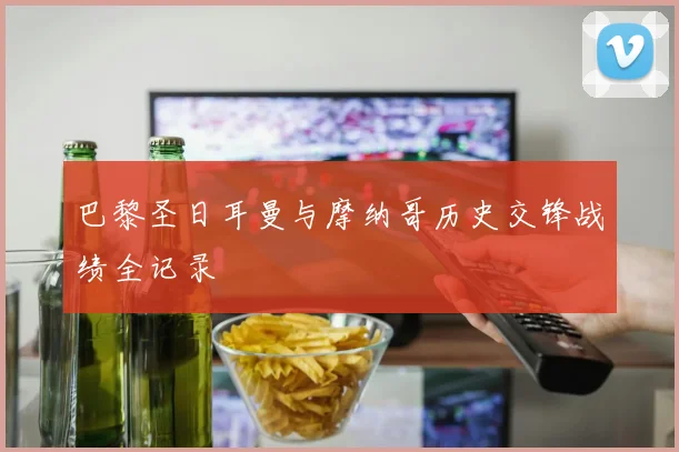 巴黎圣日耳曼与摩纳哥历史交锋战绩全记录