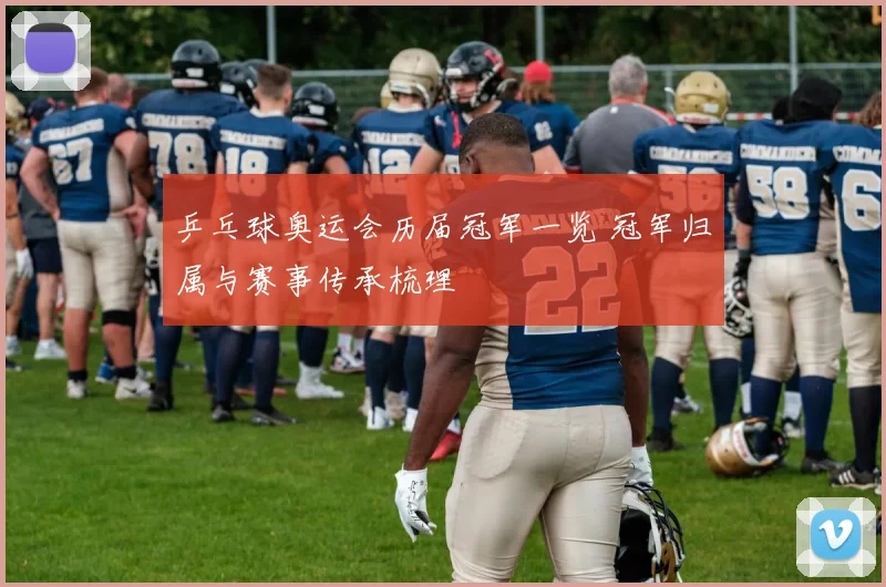 乒乓球奥运会历届冠军一览 冠军归属与赛事传承梳理