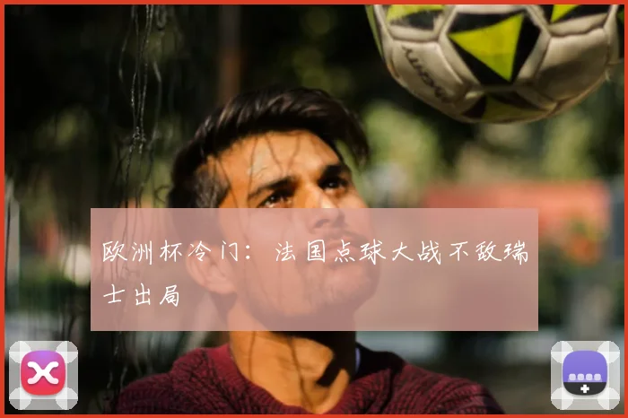 欧洲杯冷门：法国点球大战不敌瑞士出局
