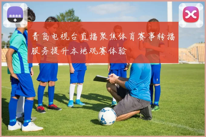 青岛电视台直播聚焦体育赛事转播服务提升本地观赛体验