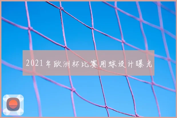 2021年欧洲杯比赛用球设计曝光