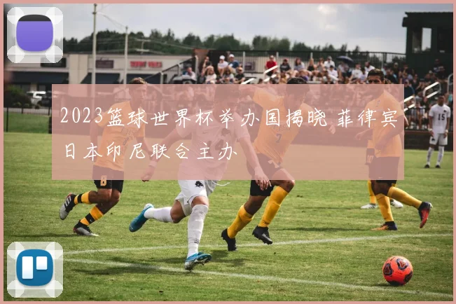 2023篮球世界杯举办国揭晓 菲律宾日本印尼联合主办