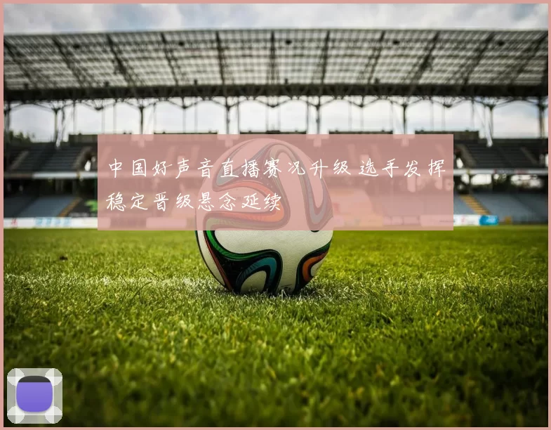 中国好声音直播赛况升级 选手发挥稳定晋级悬念延续