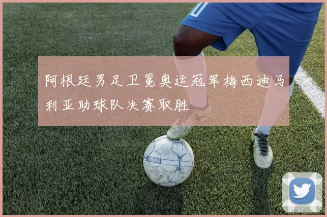 阿根廷男足卫冕奥运冠军梅西迪马利亚助球队决赛取胜