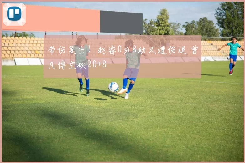 带伤复出!赵睿0分8助又遭伤退 曾凡博空砍20+8