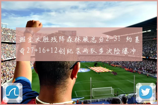 掘金大胜残阵森林狼总分2-3！约基奇27+16+12创纪录两队多次险爆冲突_瓦兰_麦丹_NBA