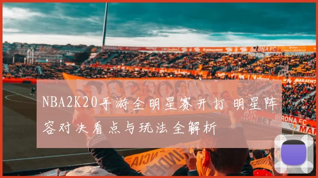 NBA2K20手游全明星赛开打 明星阵容对决看点与玩法全解析