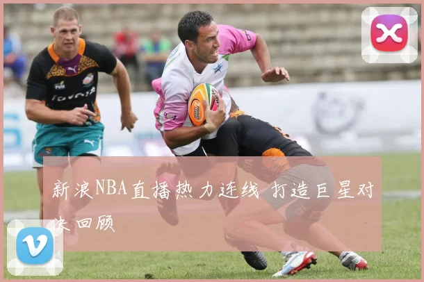 新浪NBA直播热力连线 打造巨星对决回顾