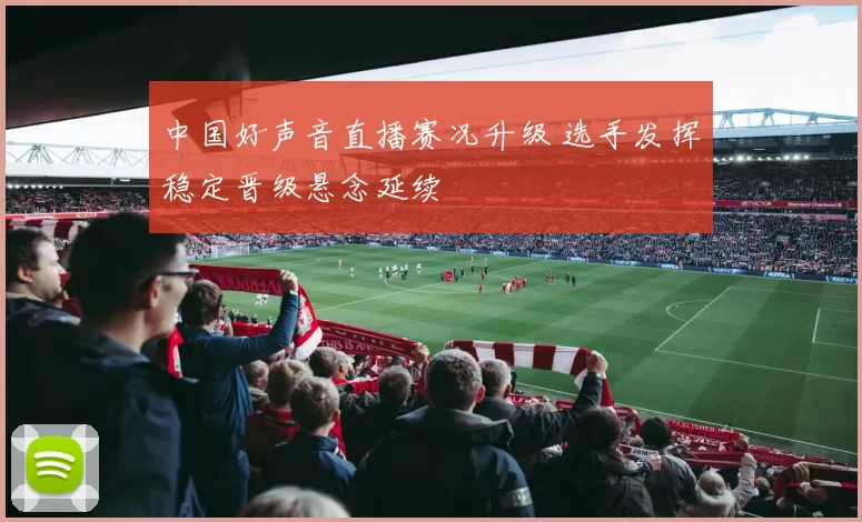 中国好声音直播赛况升级 选手发挥稳定晋级悬念延续