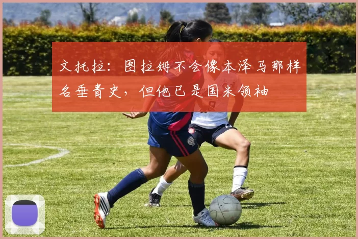 文托拉：图拉姆不会像本泽马那样名垂青史，但他已是国米领袖