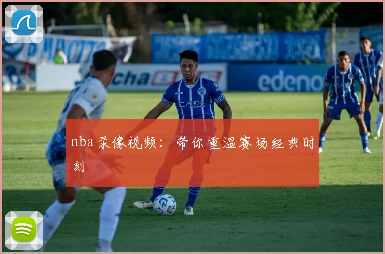 nba录像视频：带你重温赛场经典时刻