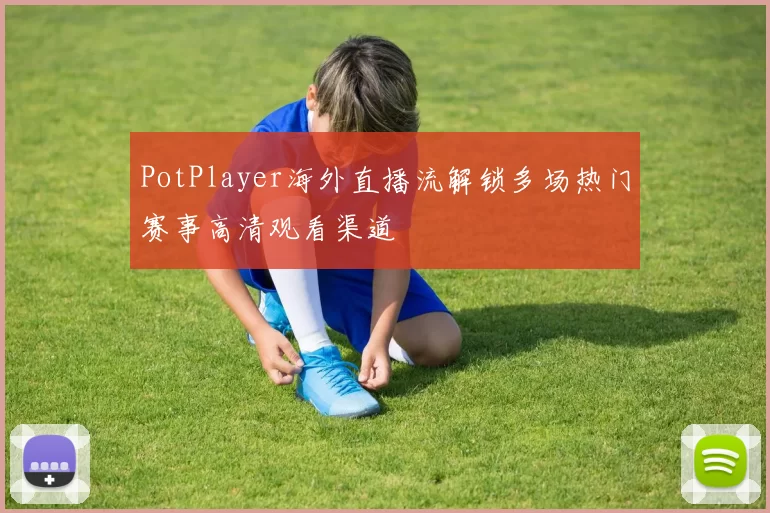 PotPlayer海外直播流解锁多场热门赛事高清观看渠道