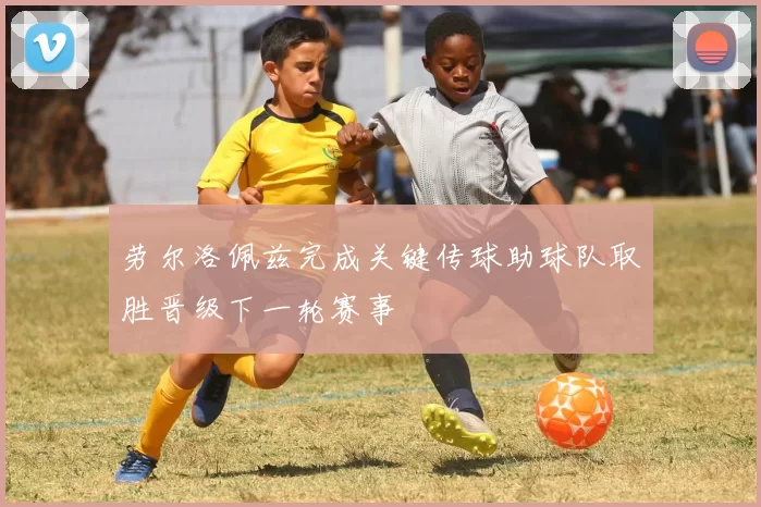 劳尔洛佩兹完成关键传球助球队取胜晋级下一轮赛事