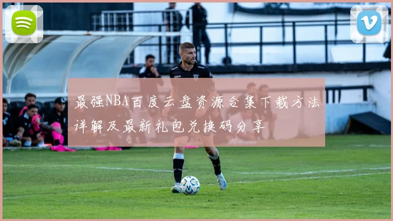 最强NBA百度云盘资源合集下载方法详解及最新礼包兑换码分享