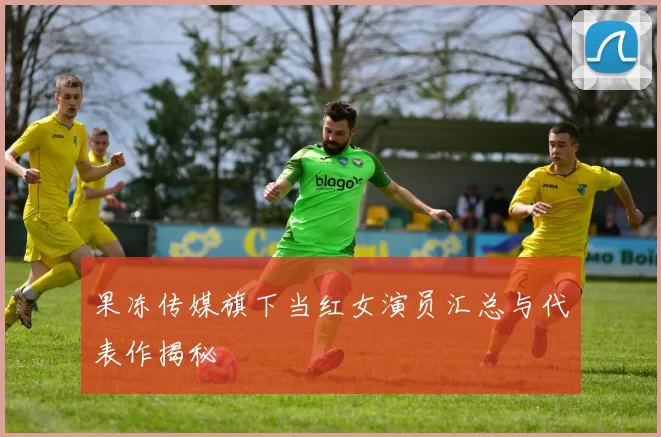 果冻传媒旗下当红女演员汇总与代表作揭秘