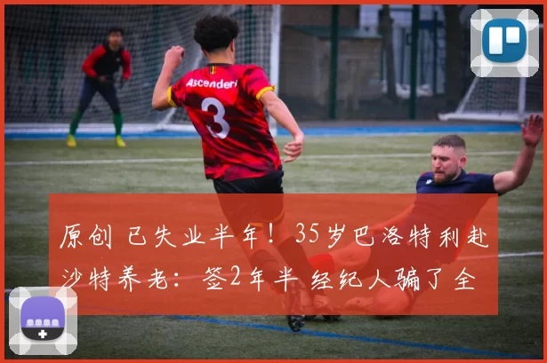 原创 已失业半年!35岁巴洛特利赴沙特养老:签2年半 经纪人骗了全世界