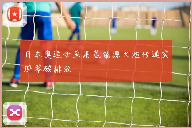日本奥运会采用氢能源火炬传递实现零碳排放