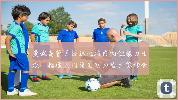 曼城高管贝拉达性格内向但能力出众,精通五门语言助力哈兰德转会