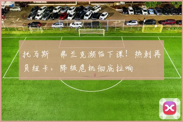 托马斯・弗兰克濒临下课！热刺再负纽卡，降级危机彻底拉响