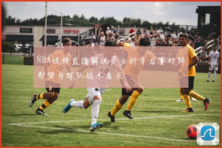 NBA视频直播解说员分析季后赛对阵形势与球队战术看点