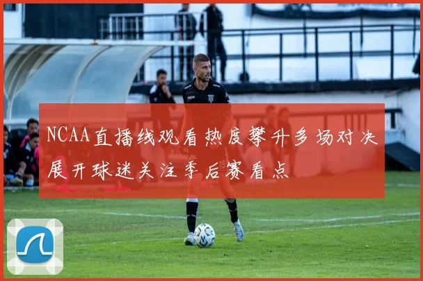 NCAA直播线观看热度攀升多场对决展开球迷关注季后赛看点