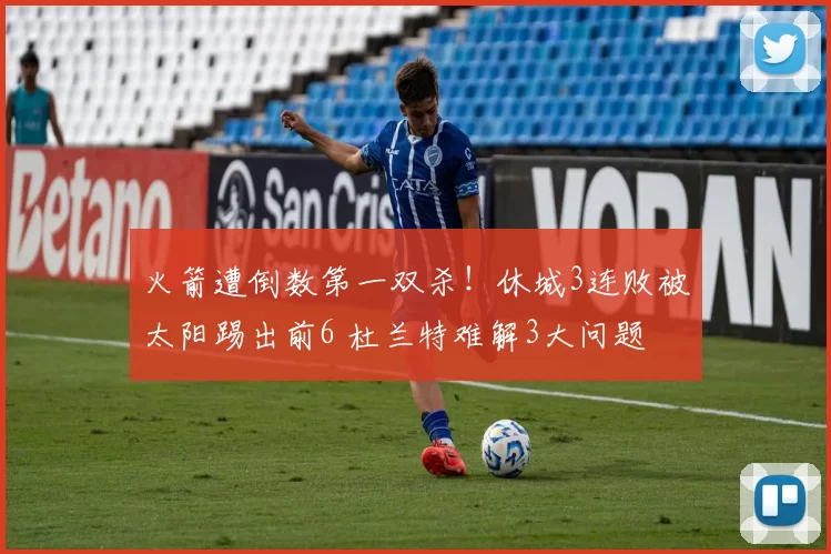 火箭遭倒数第一双杀!休城3连败被太阳踢出前6 杜兰特难解3大问题