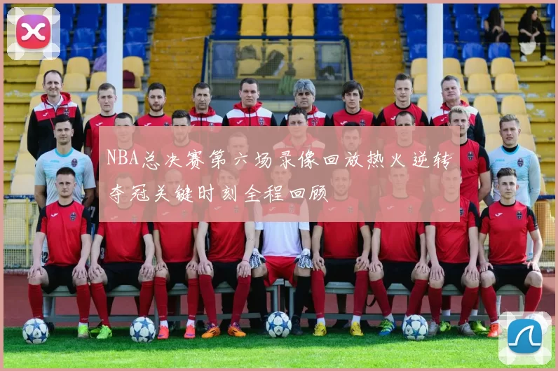 NBA总决赛第六场录像回放热火逆转夺冠关键时刻全程回顾