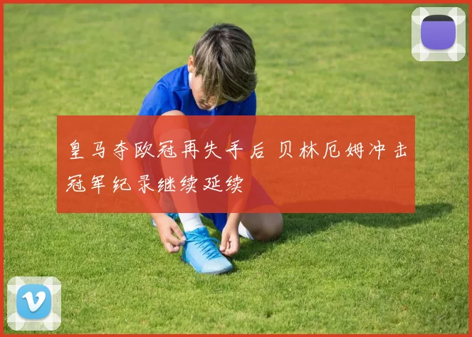 皇马夺欧冠再失手后 贝林厄姆冲击冠军纪录继续延续