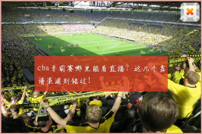 cba季前赛哪里能看直播？这几个靠谱渠道别错过！