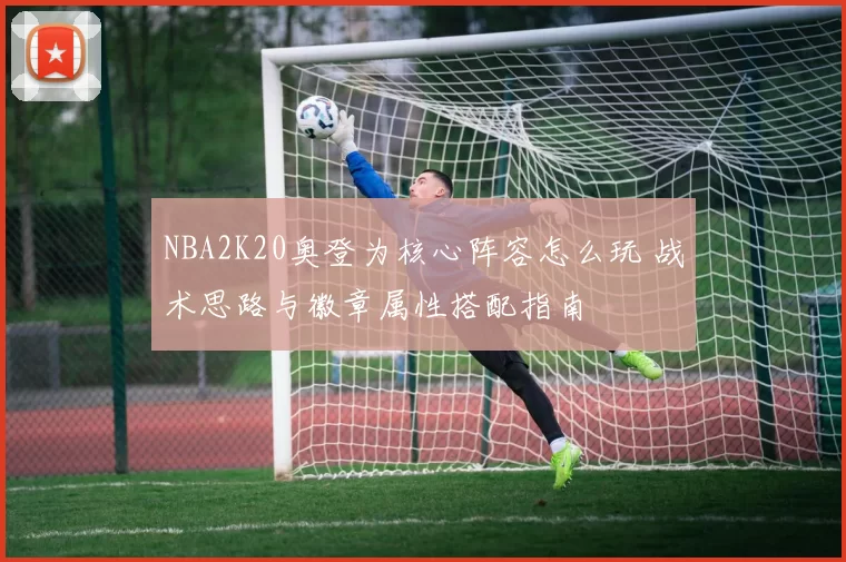 NBA2K20奥登为核心阵容怎么玩 战术思路与徽章属性搭配指南