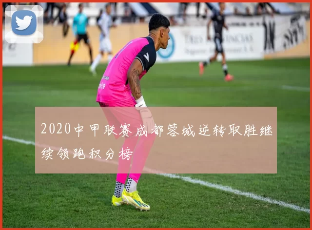 2020中甲联赛成都蓉城逆转取胜继续领跑积分榜