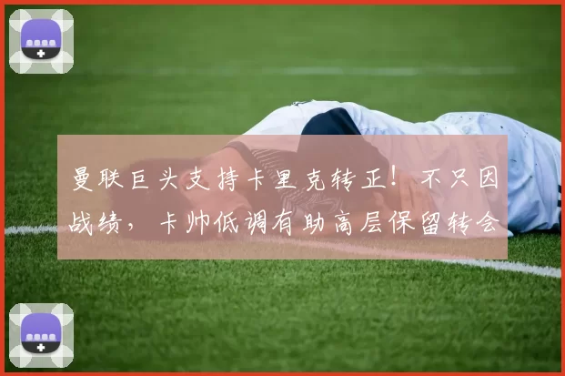 曼联巨头支持卡里克转正！不只因战绩，卡帅低调有助高层保留转会大权_威尔考克斯_欧冠_雷恩