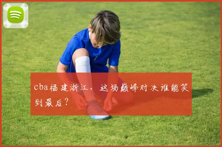 cba福建浙江,这场巅峰对决谁能笑到最后?