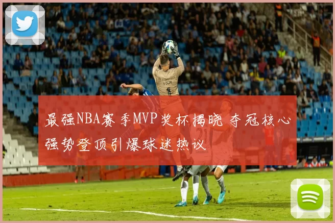 最强NBA赛季MVP奖杯揭晓 夺冠核心强势登顶引爆球迷热议