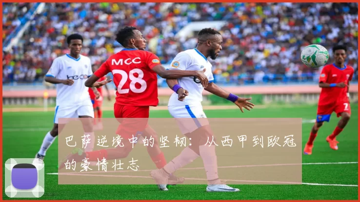 巴萨逆境中的坚韧:从西甲到欧冠的豪情壮志