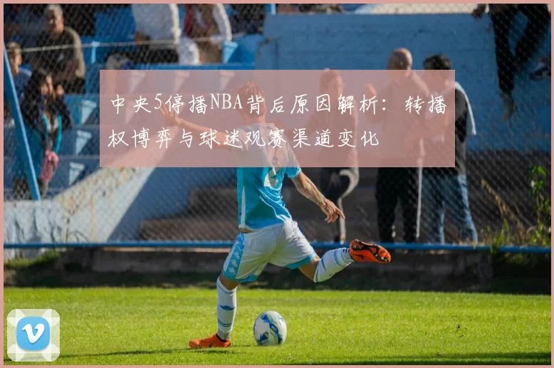 中央5停播NBA背后原因解析:转播权博弈与球迷观赛渠道变化