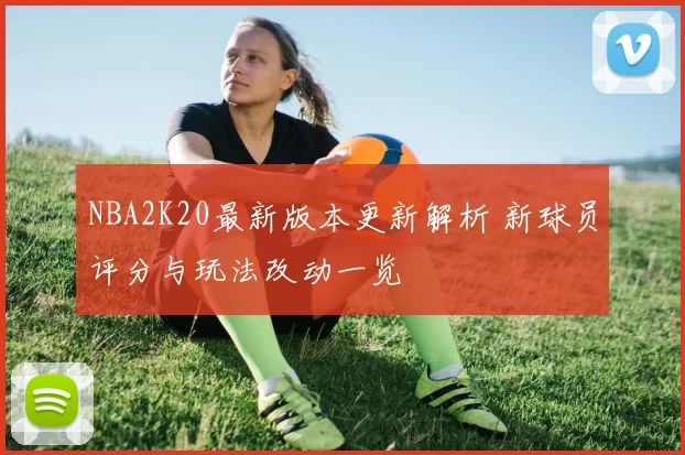 NBA2K20最新版本更新解析 新球员评分与玩法改动一览