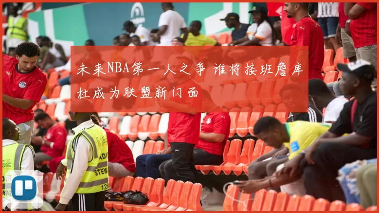 未来NBA第一人之争 谁将接班詹库杜成为联盟新门面