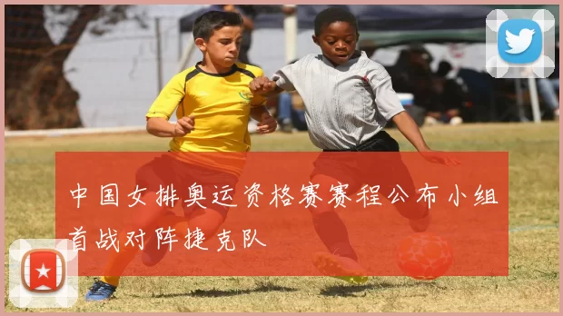 中国女排奥运资格赛赛程公布小组首战对阵捷克队