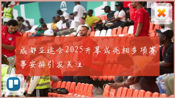 成都亚运会2025开幕式亮相多项赛事安排引发关注