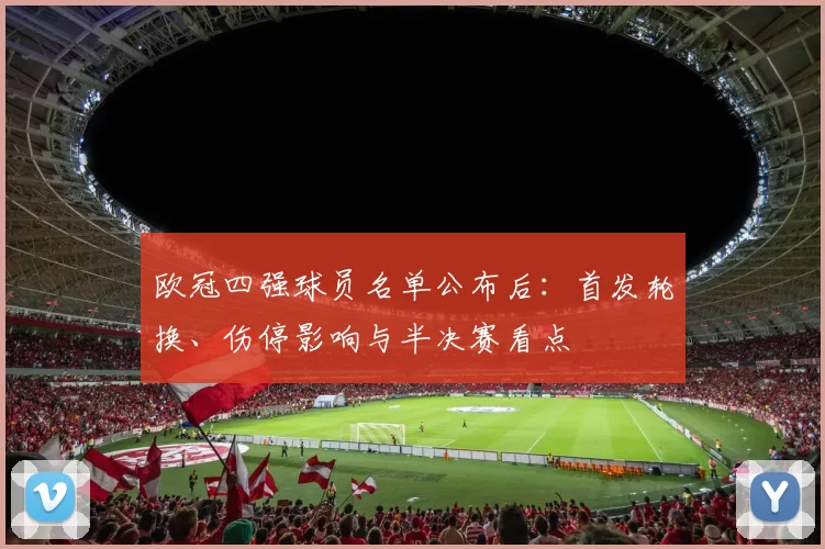 欧冠四强球员名单公布后：首发轮换、伤停影响与半决赛看点