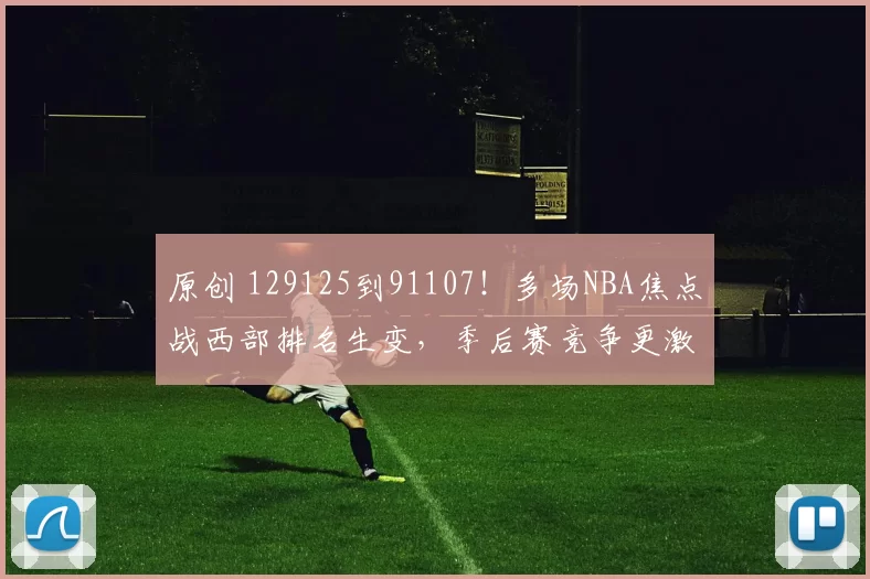 原创 129125到91107!多场NBA焦点战西部排名生变,季后赛竞争更激烈