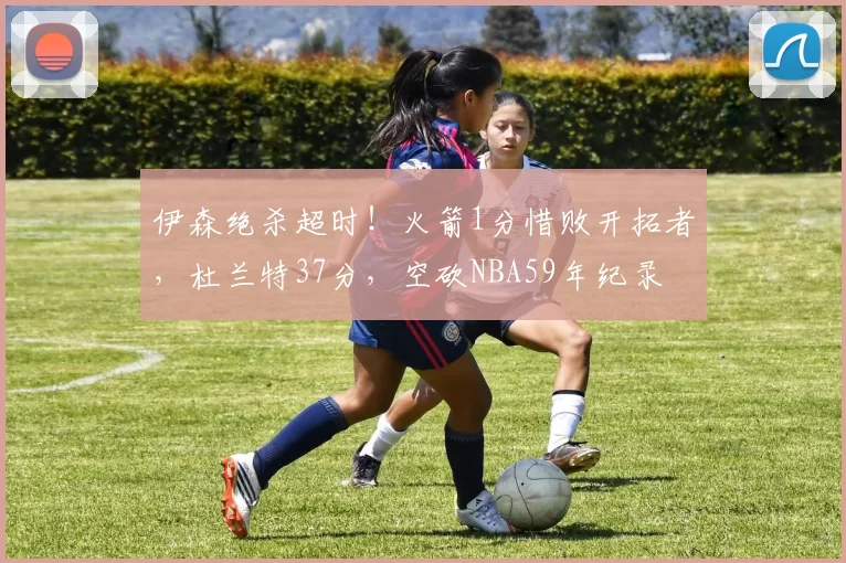 伊森绝杀超时!火箭1分惜败开拓者,杜兰特37分,空砍NBA59年纪录